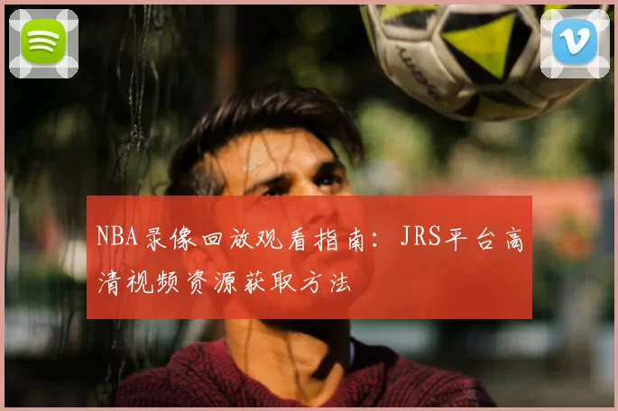 NBA录像回放观看指南：JRS平台高清视频资源获取方法