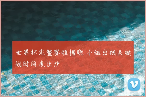 世界杯完整赛程揭晓 小组出线关键战时间表出炉