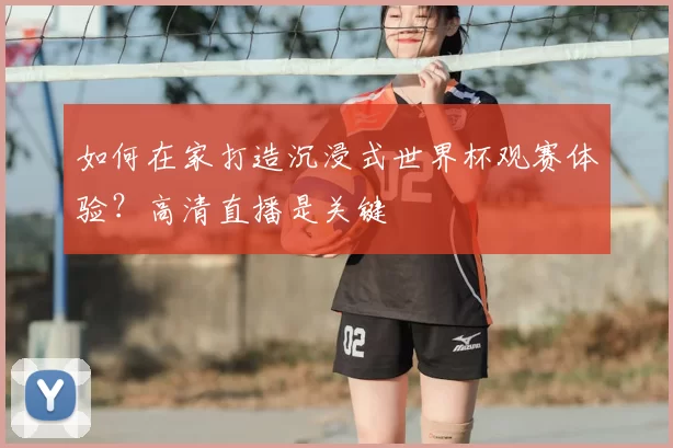如何在家打造沉浸式世界杯观赛体验？高清直播是关键