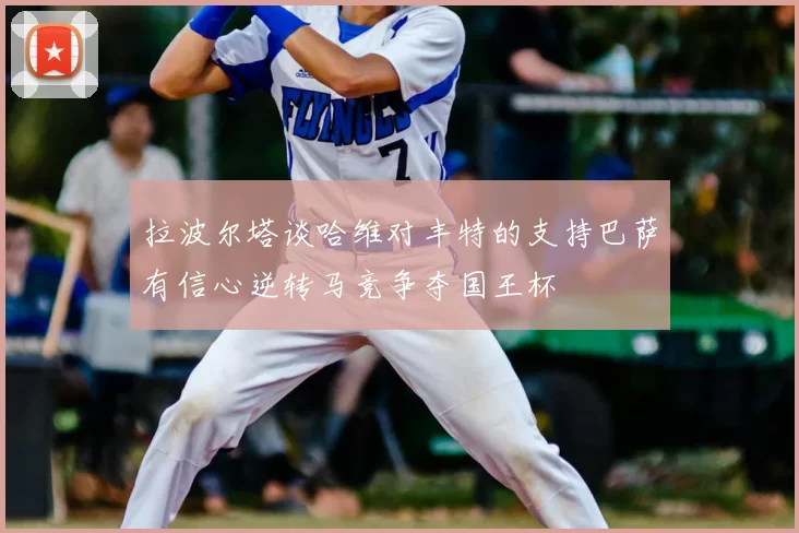 拉波尔塔谈哈维对丰特的支持巴萨有信心逆转马竞争夺国王杯