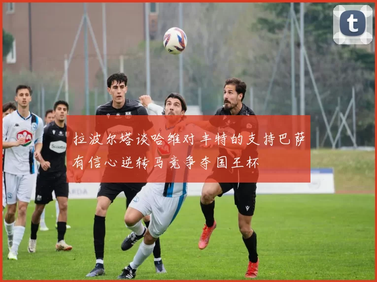 拉波尔塔谈哈维对丰特的支持巴萨有信心逆转马竞争夺国王杯