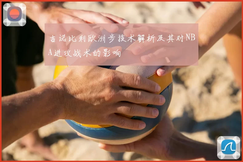 吉诺比利欧洲步技术解析及其对NBA进攻战术的影响