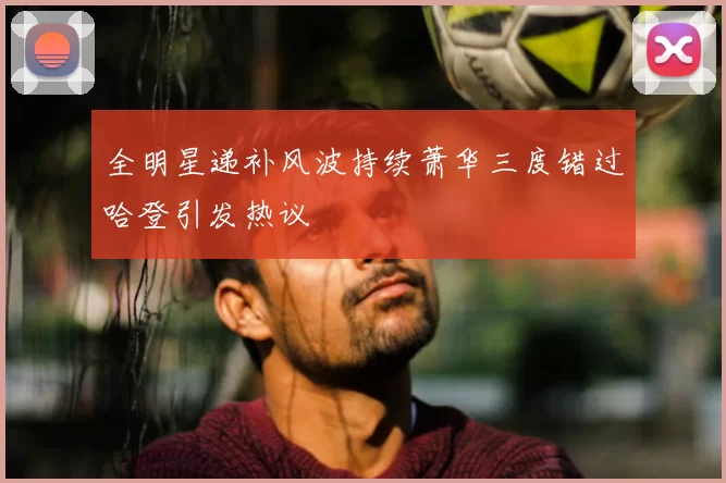全明星递补风波持续萧华三度错过哈登引发热议