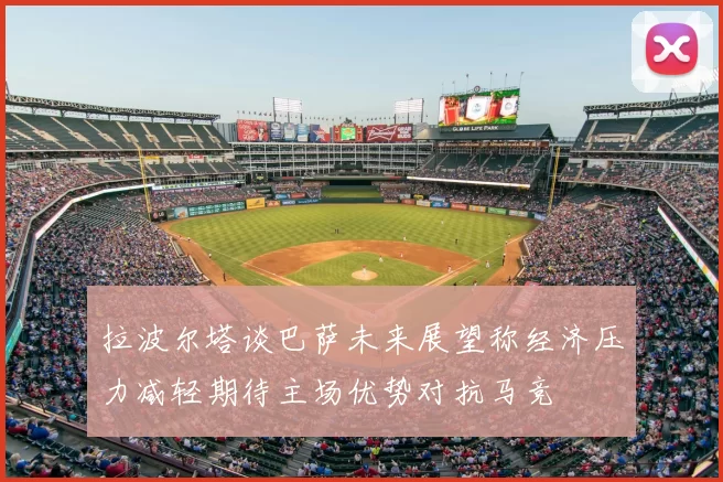拉波尔塔谈巴萨未来展望称经济压力减轻期待主场优势对抗马竞