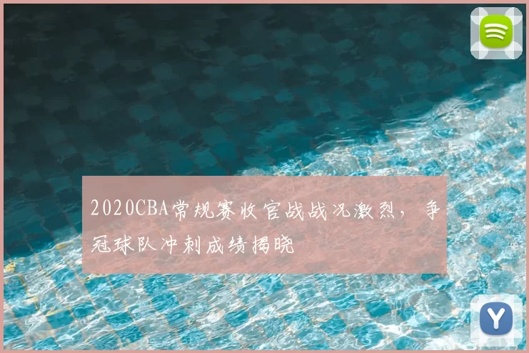 2020CBA常规赛收官战战况激烈，争冠球队冲刺成绩揭晓