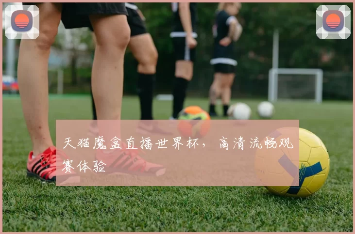 天猫魔盒直播世界杯,高清流畅观赛体验