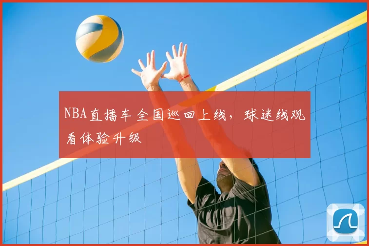 NBA直播车全国巡回上线,球迷线观看体验升级